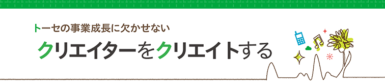 トーセの事業成長に欠かせないクリエイターをクリエイ トする